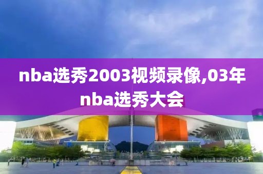nba选秀2003视频录像,03年nba选秀大会