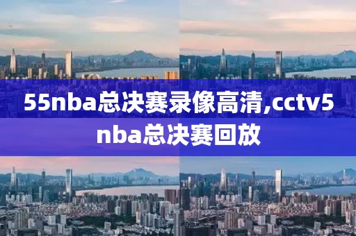 55nba总决赛录像高清,cctv5nba总决赛回放