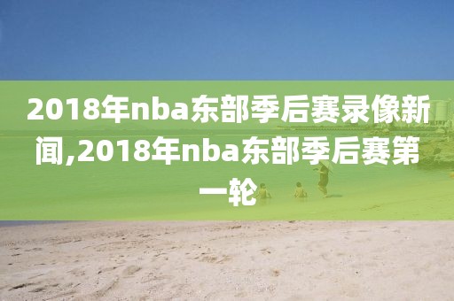2018年nba东部季后赛录像新闻,2018年nba东部季后赛第一轮