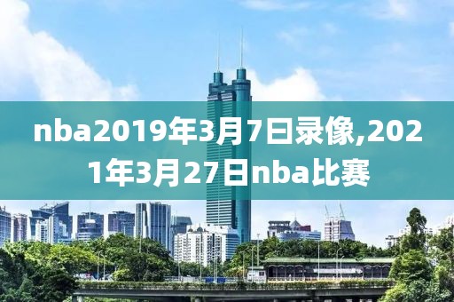 nba2019年3月7曰录像,2021年3月27日nba比赛