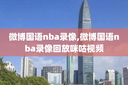 微博国语nba录像,微博国语nba录像回放咪咕视频