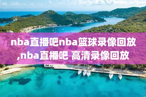 nba直播吧nba篮球录像回放,nba直播吧 高清录像回放