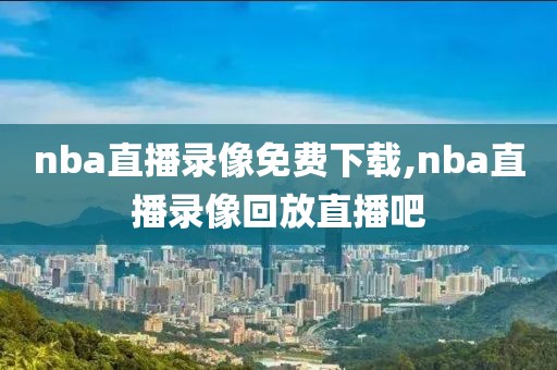 nba直播录像免费下载,nba直播录像回放直播吧