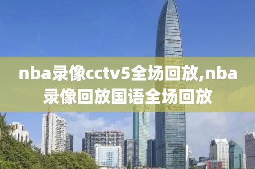 nba录像cctv5全场回放,nba录像回放国语全场回放