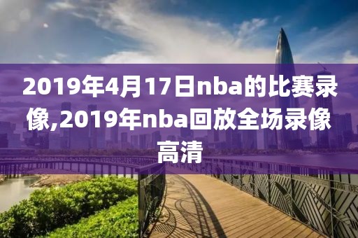 2019年4月17日nba的比赛录像,2019年nba回放全场录像高清