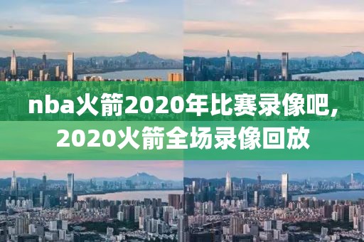 nba火箭2020年比赛录像吧,2020火箭全场录像回放