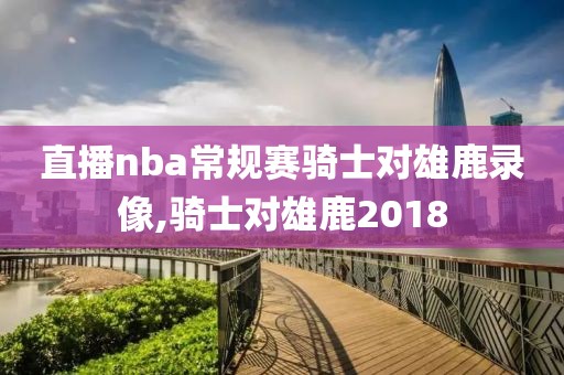直播nba常规赛骑士对雄鹿录像,骑士对雄鹿2018