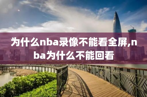 为什么nba录像不能看全屏,nba为什么不能回看