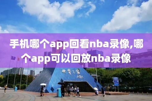 手机哪个app回看nba录像,哪个app可以回放nba录像