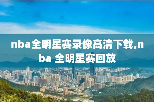 nba全明星赛录像高清下载,nba 全明星赛回放