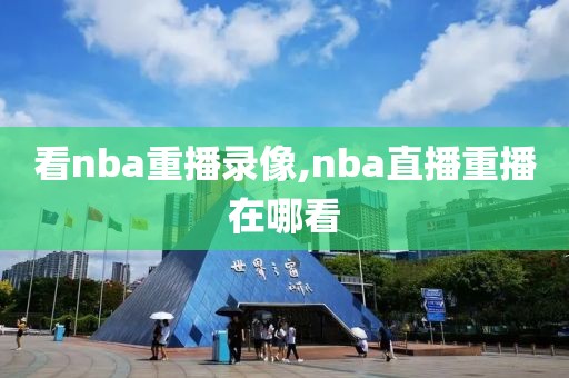 看nba重播录像,nba直播重播在哪看