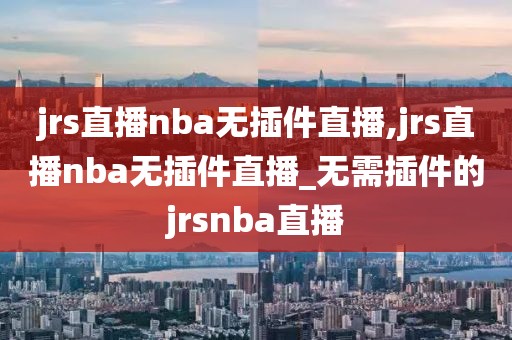 jrs直播nba无插件直播,jrs直播nba无插件直播_无需插件的jrsnba直播