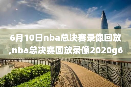 6月10日nba总决赛录像回放,nba总决赛回放录像2020g6
