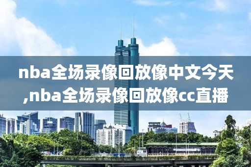 nba全场录像回放像中文今天,nba全场录像回放像cc直播