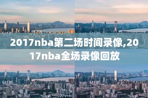 2017nba第二场时间录像,2017nba全场录像回放
