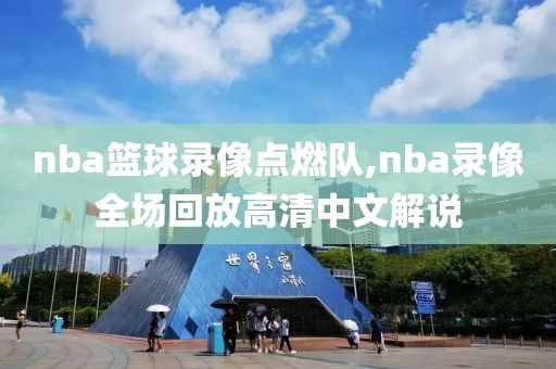 nba篮球录像点燃队,nba录像全场回放高清中文解说