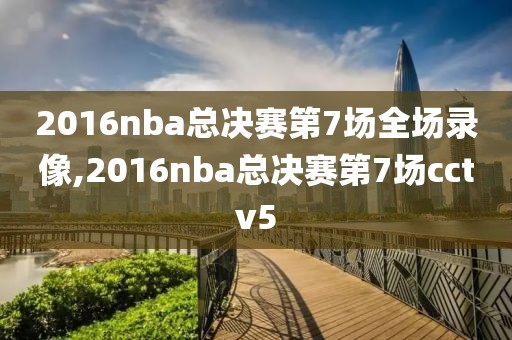 2016nba总决赛第7场全场录像,2016nba总决赛第7场cctv5