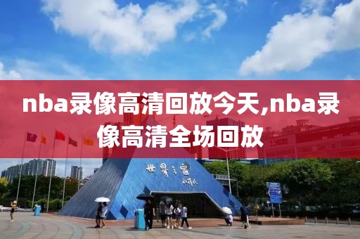 nba录像高清回放今天,nba录像高清全场回放