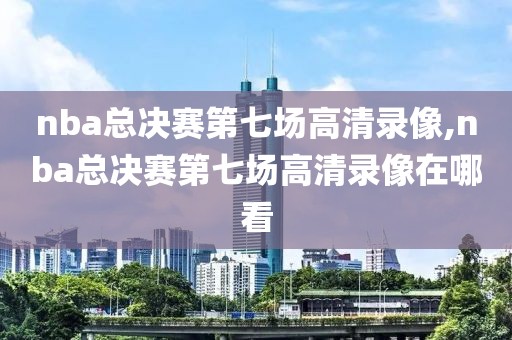 nba总决赛第七场高清录像,nba总决赛第七场高清录像在哪看