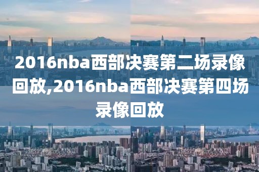2016nba西部决赛第二场录像回放,2016nba西部决赛第四场录像回放