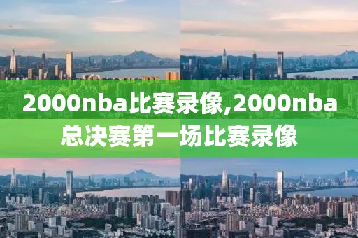 2000nba比赛录像,2000nba总决赛第一场比赛录像