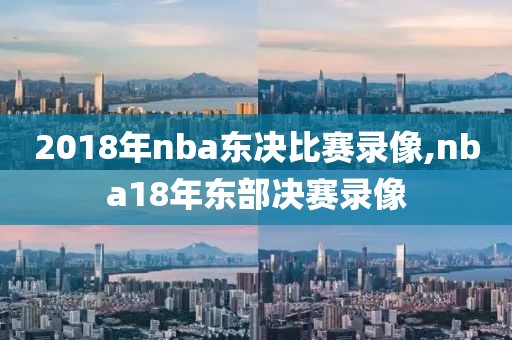 2018年nba东决比赛录像,nba18年东部决赛录像
