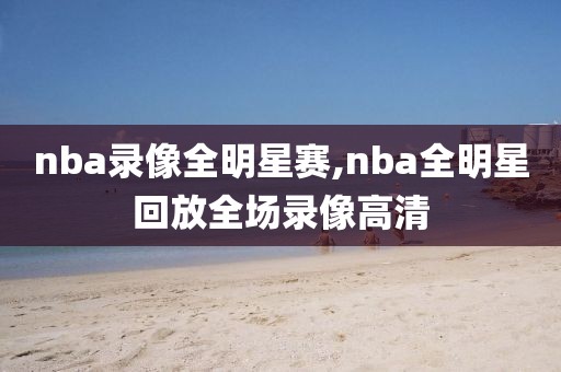 nba录像全明星赛,nba全明星回放全场录像高清