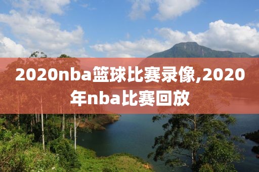 2020nba篮球比赛录像,2020年nba比赛回放