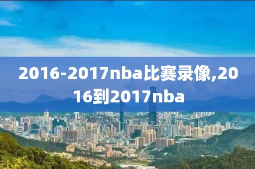 2016-2017nba比赛录像,2016到2017nba