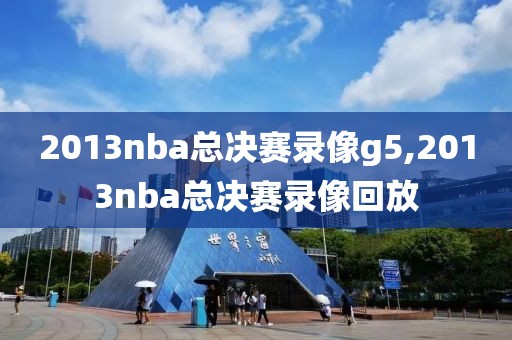 2013nba总决赛录像g5,2013nba总决赛录像回放