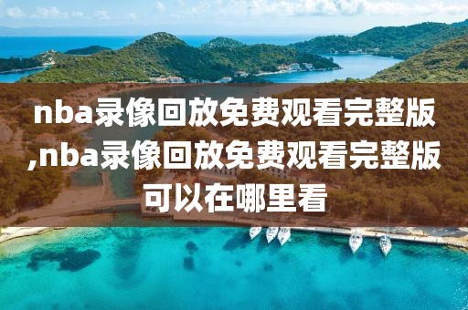 nba录像回放免费观看完整版,nba录像回放免费观看完整版可以在哪里看