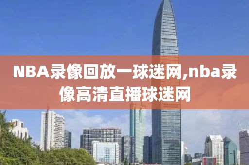 NBA录像回放一球迷网,nba录像高清直播球迷网