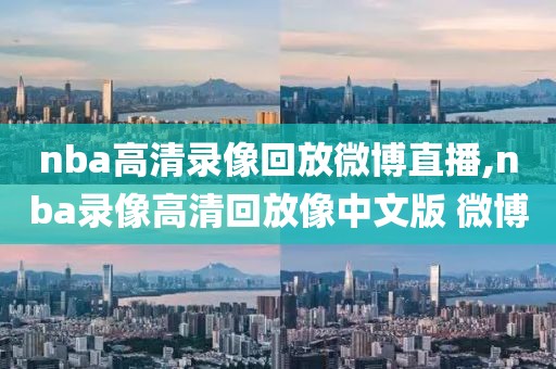 nba高清录像回放微博直播,nba录像高清回放像中文版 微博
