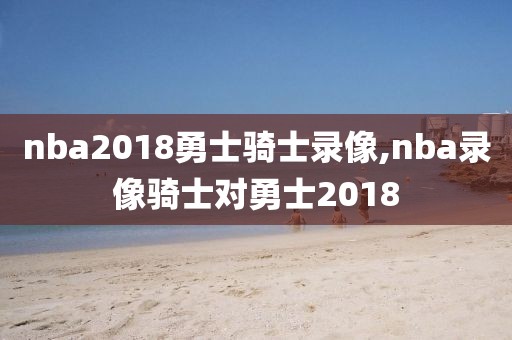nba2018勇士骑士录像,nba录像骑士对勇士2018