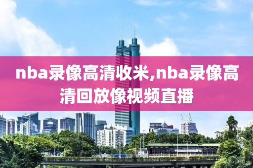 nba录像高清收米,nba录像高清回放像视频直播