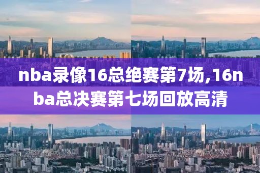 nba录像16总绝赛第7场,16nba总决赛第七场回放高清