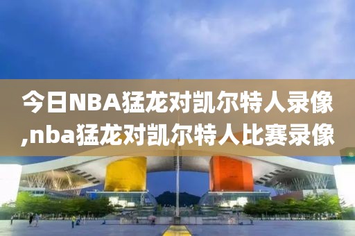 今日NBA猛龙对凯尔特人录像,nba猛龙对凯尔特人比赛录像