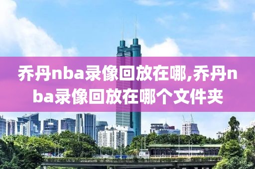 乔丹nba录像回放在哪,乔丹nba录像回放在哪个文件夹