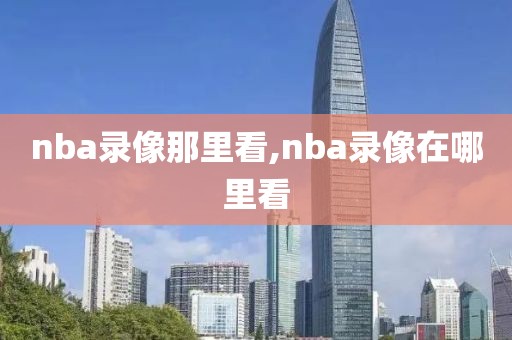 nba录像那里看,nba录像在哪里看