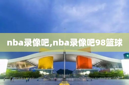nba录像吧,nba录像吧98篮球