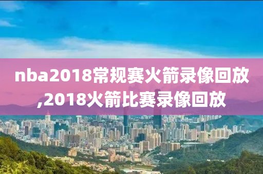 nba2018常规赛火箭录像回放,2018火箭比赛录像回放