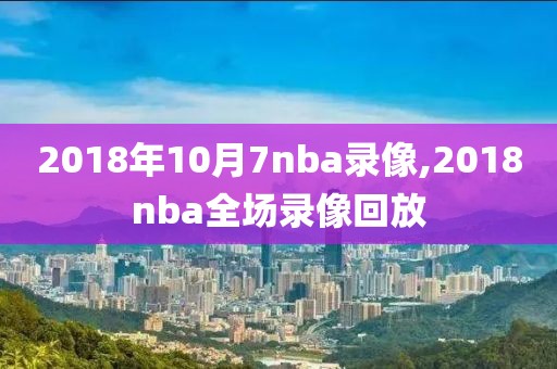 2018年10月7nba录像,2018nba全场录像回放