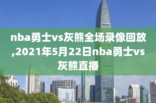 nba勇士vs灰熊全场录像回放,2021年5月22日nba勇士vs灰熊直播