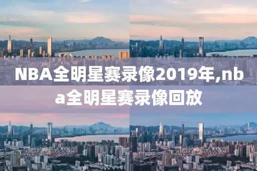 NBA全明星赛录像2019年,nba全明星赛录像回放