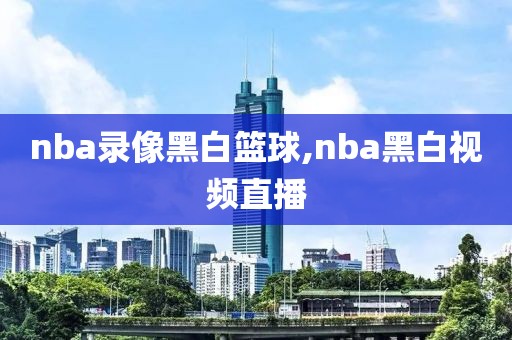 nba录像黑白篮球,nba黑白视频直播