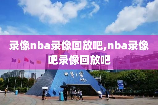 录像nba录像回放吧,nba录像吧录像回放吧