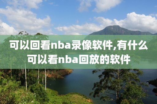 可以回看nba录像软件,有什么可以看nba回放的软件