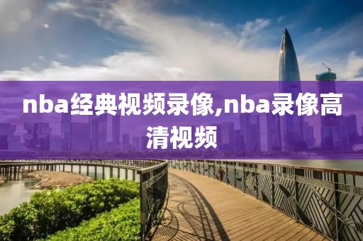 nba经典视频录像,nba录像高清视频
