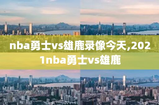 nba勇士vs雄鹿录像今天,2021nba勇士vs雄鹿