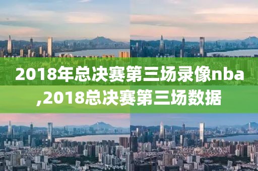 2018年总决赛第三场录像nba,2018总决赛第三场数据